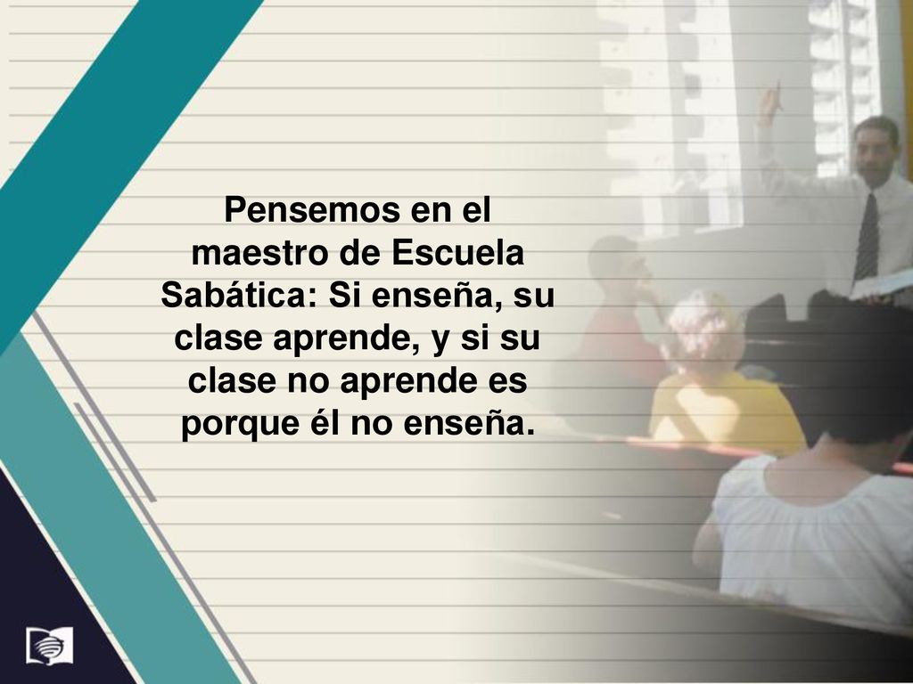 Pensemos en el maestro de Escuela Sabática: Si enseña, su clase aprende, y si su clase no aprende es porque él no enseña.
