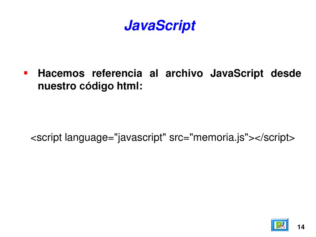 JavaScript Hacemos referencia al archivo JavaScript desde nuestro código html: <script language= javascript src= memoria.js ></script>