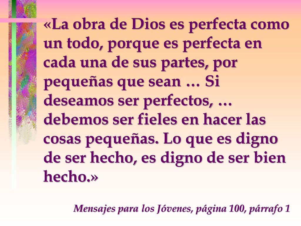 «La obra de Dios es perfecta como un todo, porque es perfecta en cada una de sus partes, por pequeñas que sean … Si deseamos ser perfectos, … debemos ser fieles en hacer las cosas pequeñas. Lo que es digno de ser hecho, es digno de ser bien hecho.»