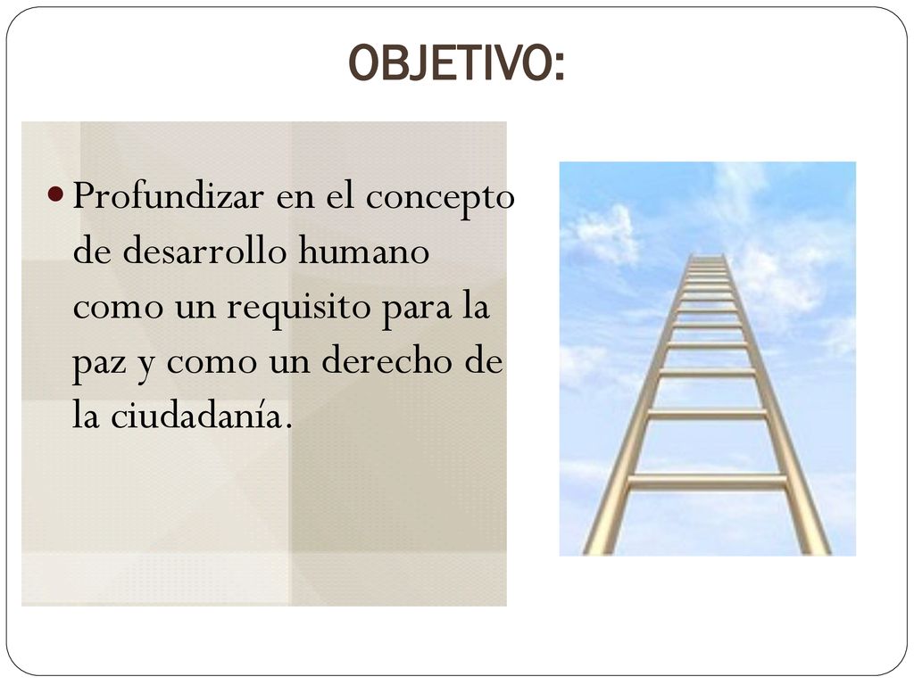 OBJETIVO: Profundizar en el concepto de desarrollo humano como un requisito para la paz y como un derecho de la ciudadanía.
