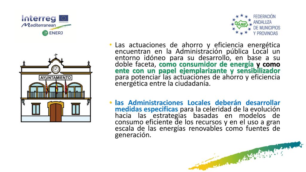 Las actuaciones de ahorro y eficiencia energética encuentran en la Administración pública Local un entorno idóneo para su desarrollo, en base a su doble faceta, como consumidor de energía y como ente con un papel ejemplarizante y sensibilizador para potenciar las actuaciones de ahorro y eficiencia energética entre la ciudadanía.