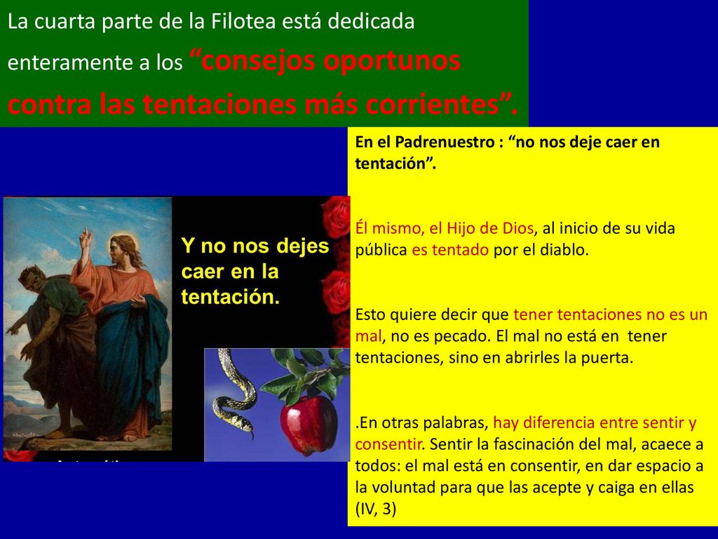 La cuarta parte de la Filotea está dedicada enteramente a los consejos oportunos contra las tentaciones más corrientes .