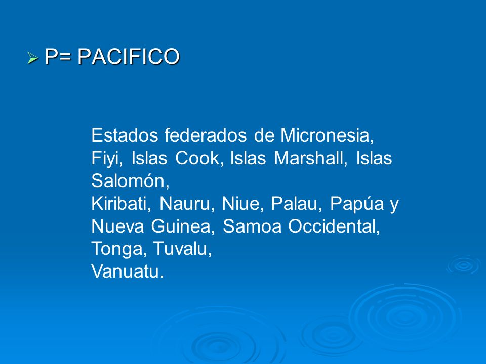 P= PACIFICO Estados federados de Micronesia, Fiyi, Islas Cook, Islas Marshall, Islas Salomón,