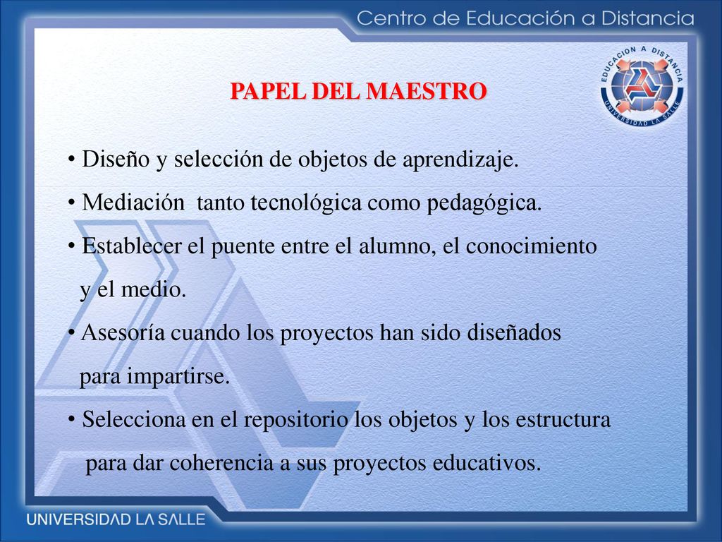 PAPEL DEL MAESTRO • Diseño y selección de objetos de aprendizaje. • Mediación tanto tecnológica como pedagógica.