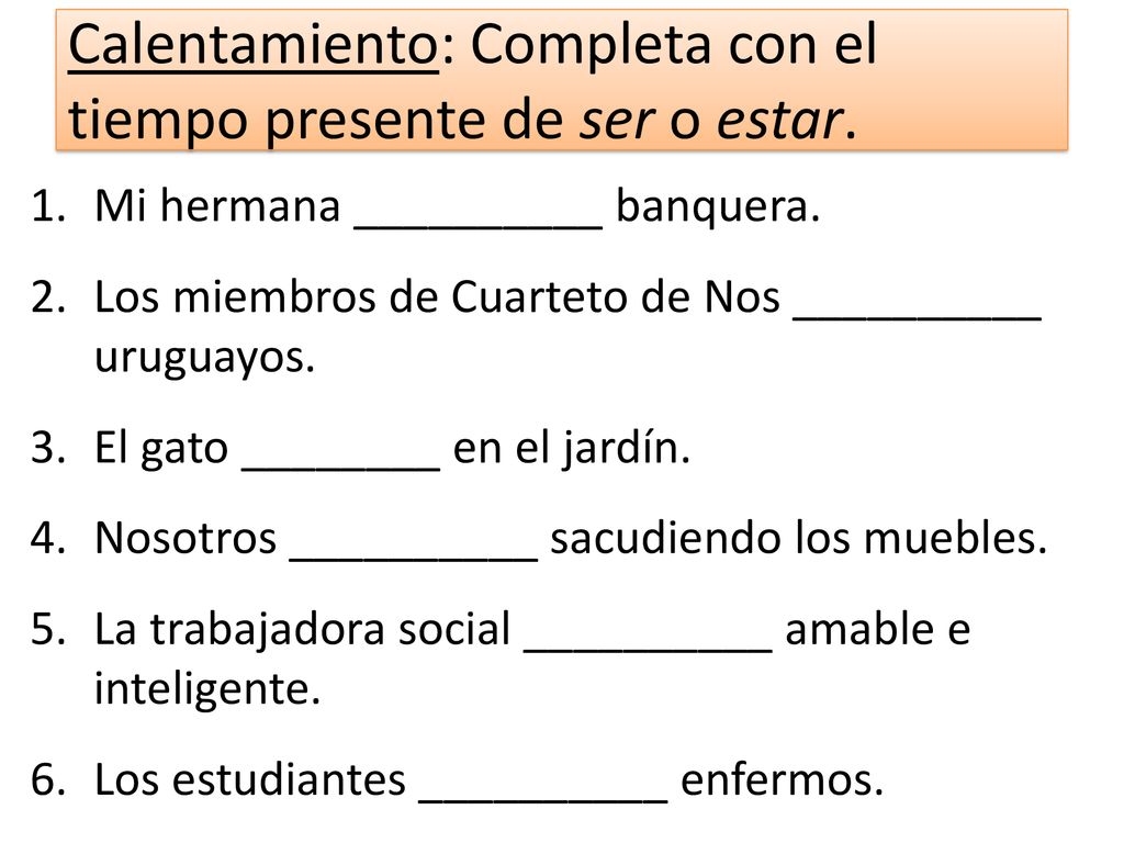 Calentamiento: Completa con el tiempo presente de ser o estar.