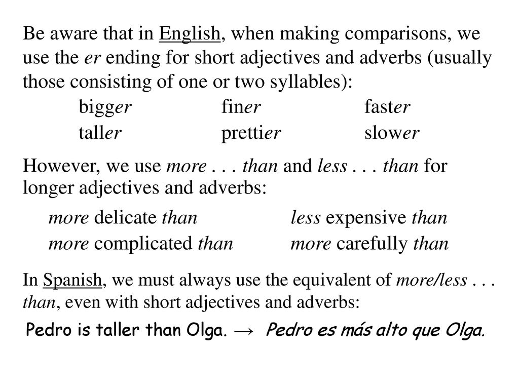 Be aware that in English, when making comparisons, we use the er ending for short adjectives and adverbs (usually those consisting of one or two syllables):