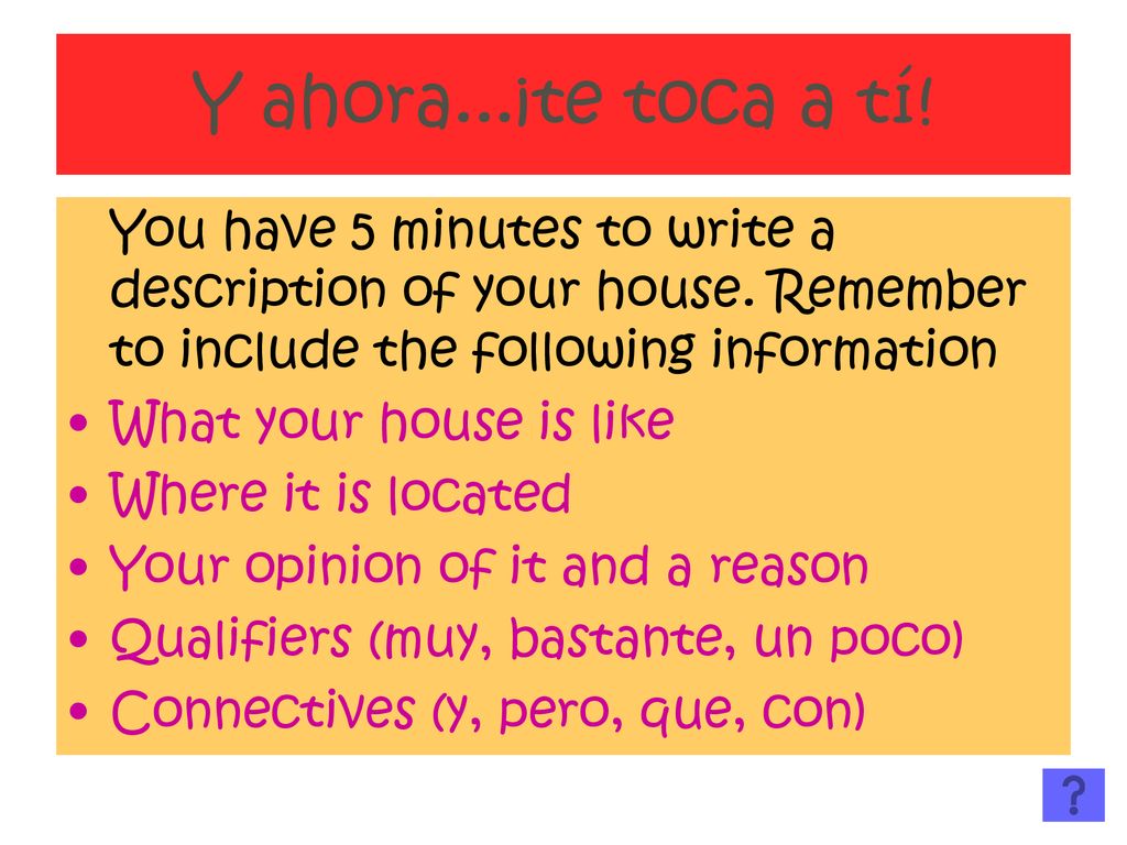 Y ahora...¡te toca a tí! You have 5 minutes to write a description of your house. Remember to include the following information.