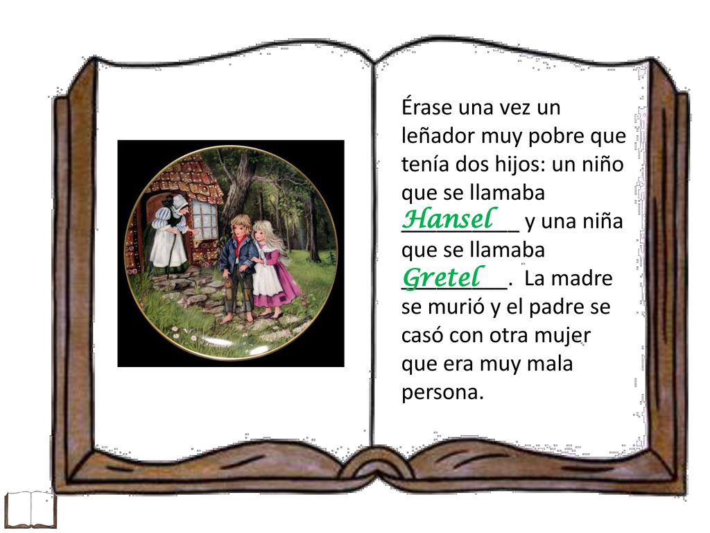 Érase una vez un leñador muy pobre que tenía dos hijos: un niño que se llamaba __________ y una niña que se llamaba _________. La madre se murió y el padre se casó con otra mujer que era muy mala persona.