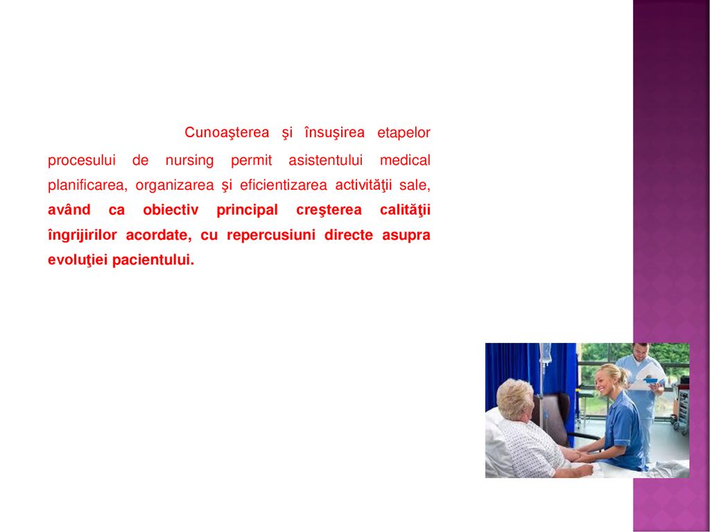 Cunoaşterea şi însuşirea etapelor procesului de nursing permit asistentului medical planificarea, organizarea şi eficientizarea activităţii sale, având ca obiectiv principal creşterea calităţii îngrijirilor acordate, cu repercusiuni directe asupra evoluţiei pacientului.