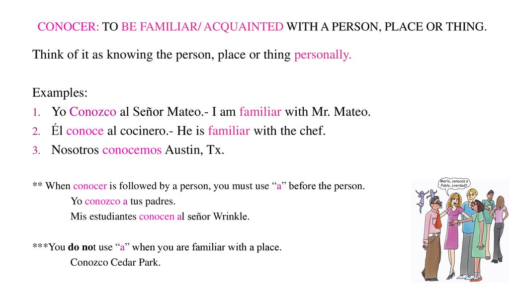 Conocer: to be familiar/ acquainted with a person, place or thing.