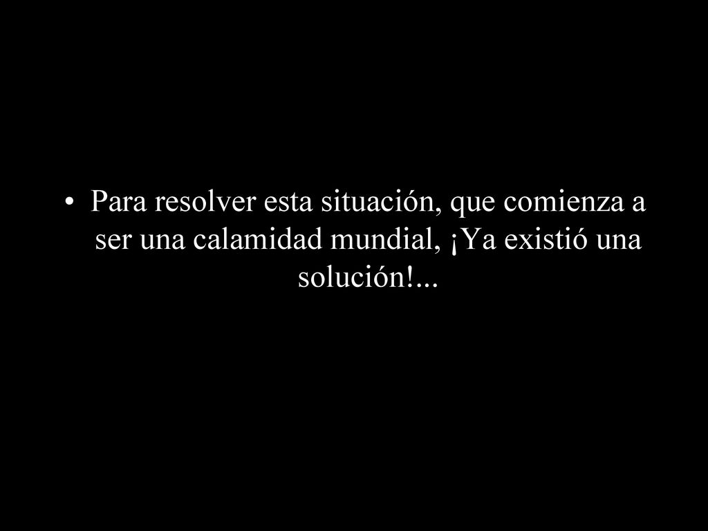 Para resolver esta situación, que comienza a ser una calamidad mundial, ¡Ya existió una solución!...