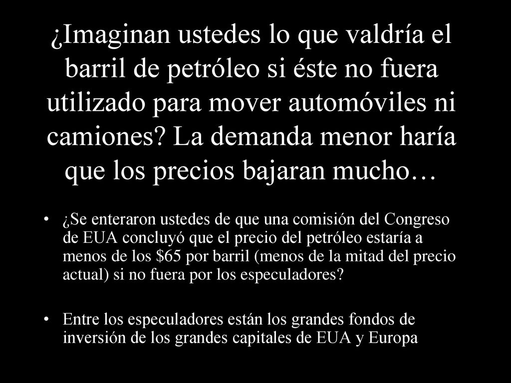 ¿Imaginan ustedes lo que valdría el barril de petróleo si éste no fuera utilizado para mover automóviles ni camiones La demanda menor haría que los precios bajaran mucho…