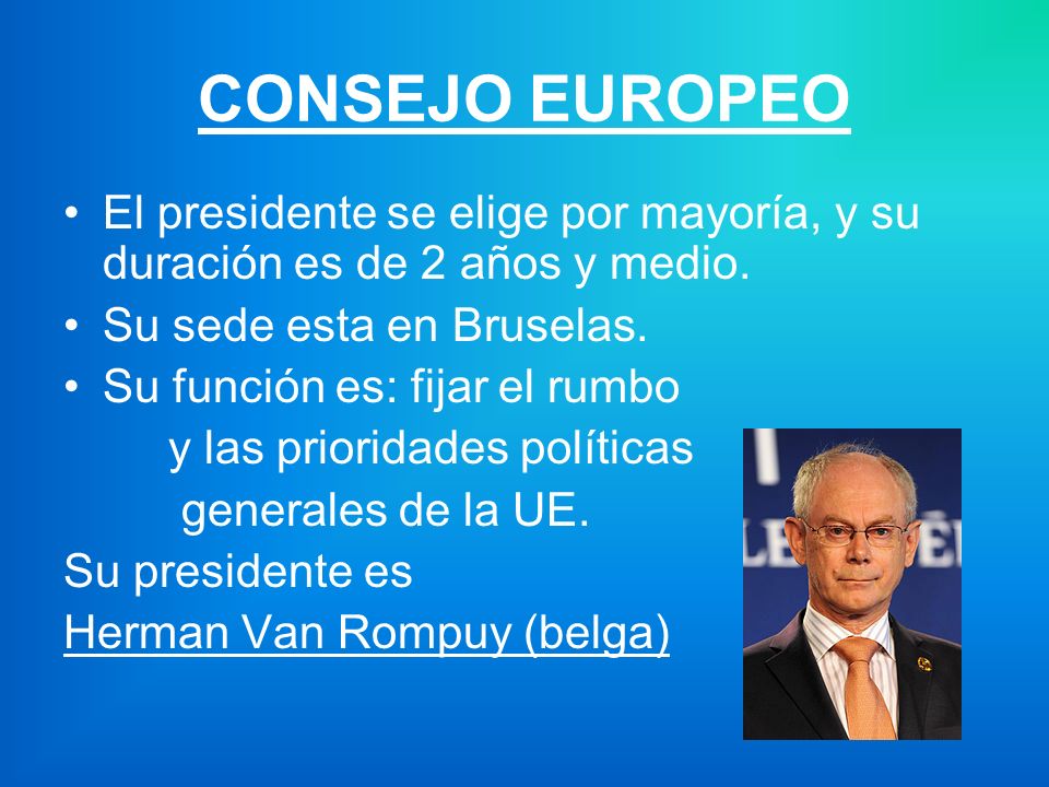 CONSEJO EUROPEO El presidente se elige por mayoría, y su duración es de 2 años y medio. Su sede esta en Bruselas.