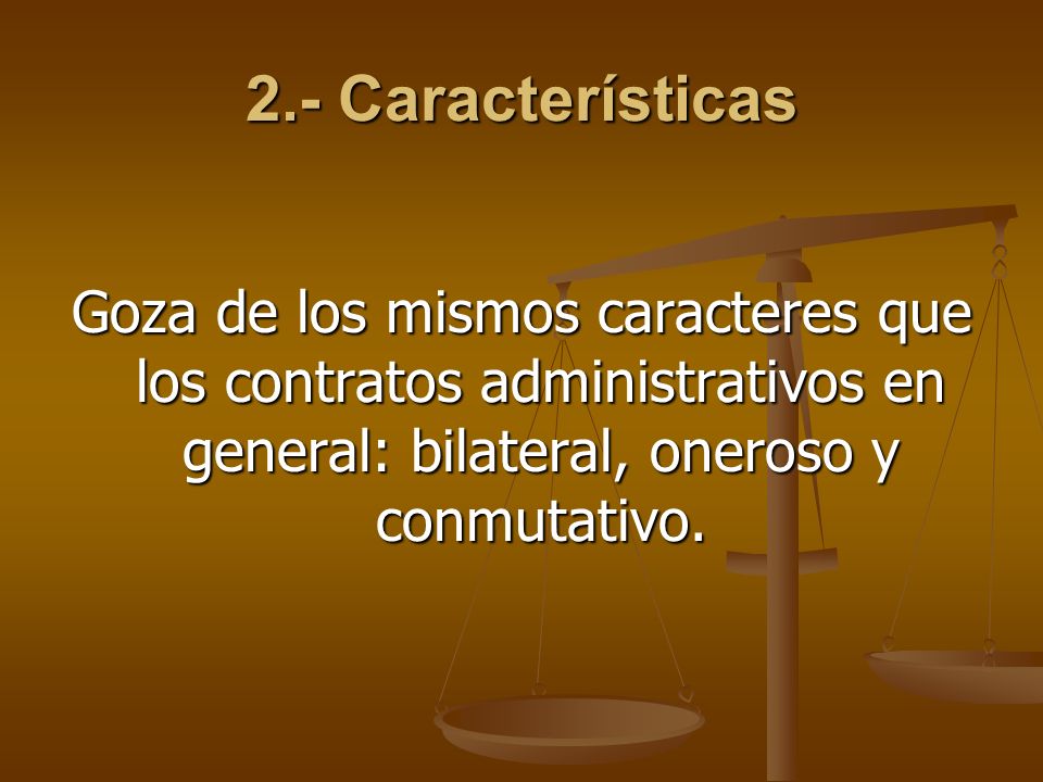 2.- Características Goza de los mismos caracteres que los contratos administrativos en general: bilateral, oneroso y conmutativo.