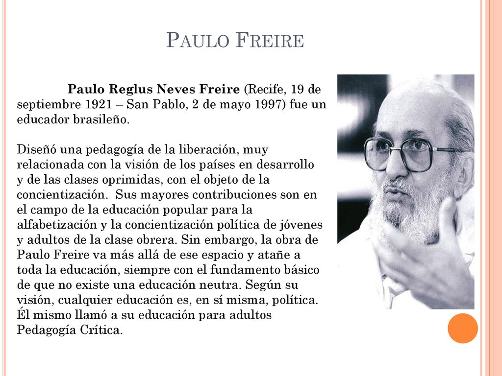 Paulo Freire Paulo Reglus Neves Freire (Recife, 19 de septiembre 1921 – San Pablo, 2 de mayo 1997) fue un educador brasileño.