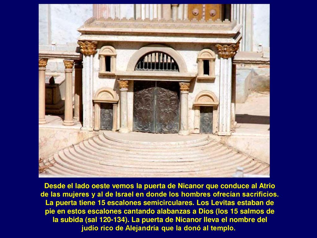 Desde el lado oeste vemos la puerta de Nicanor que conduce al Atrio de las mujeres y al de Israel en donde los hombres ofrecían sacrificios.