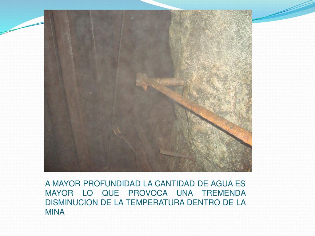 A MAYOR PROFUNDIDAD LA CANTIDAD DE AGUA ES MAYOR LO QUE PROVOCA UNA TREMENDA DISMINUCION DE LA TEMPERATURA DENTRO DE LA MINA