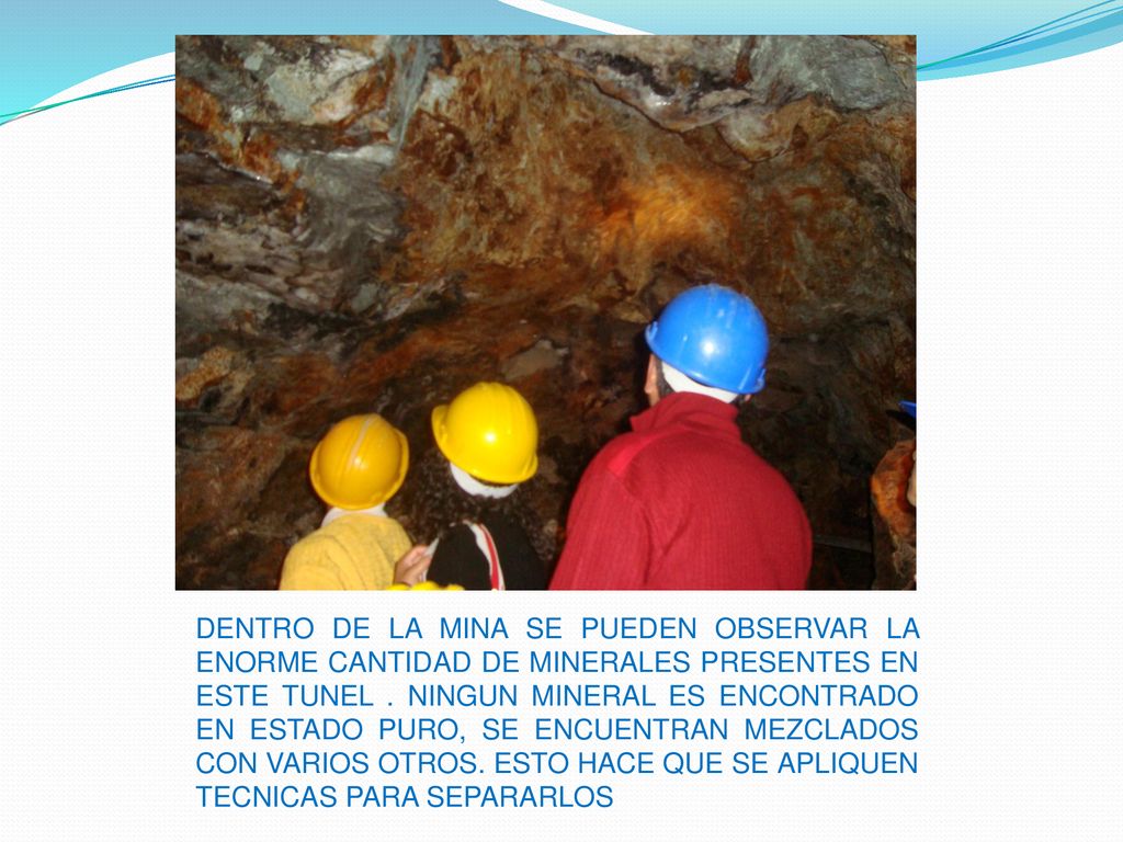 DENTRO DE LA MINA SE PUEDEN OBSERVAR LA ENORME CANTIDAD DE MINERALES PRESENTES EN ESTE TUNEL .
