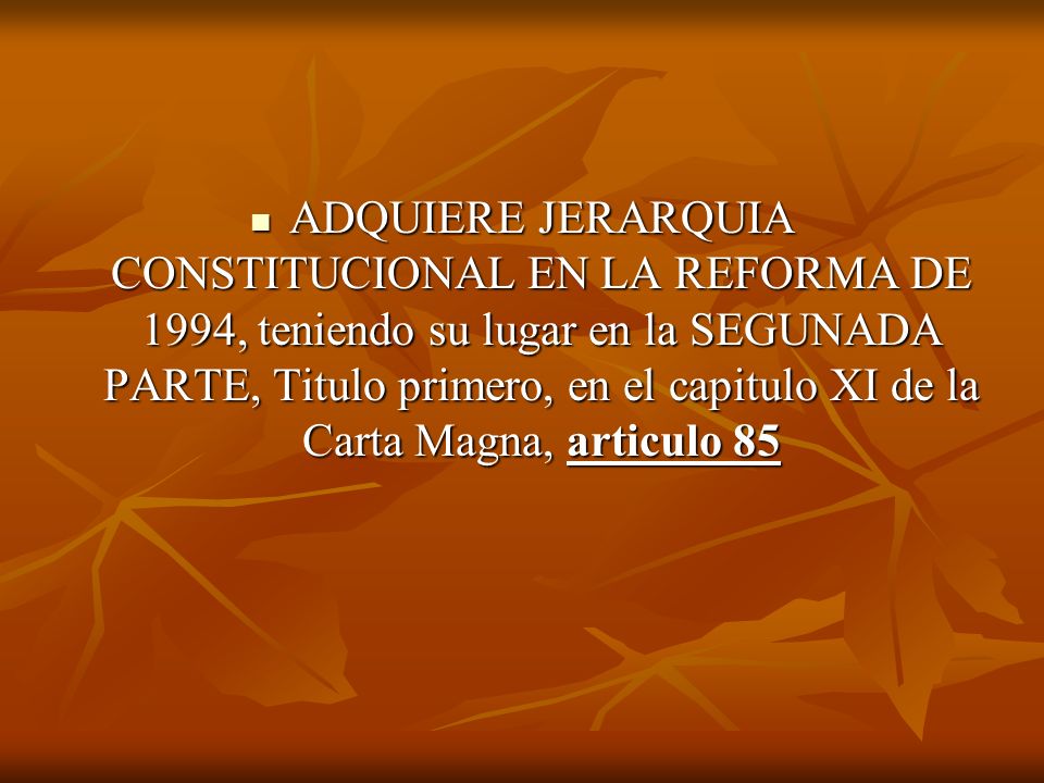 ADQUIERE JERARQUIA CONSTITUCIONAL EN LA REFORMA DE 1994, teniendo su lugar en la SEGUNADA PARTE, Titulo primero, en el capitulo XI de la Carta Magna, articulo 85