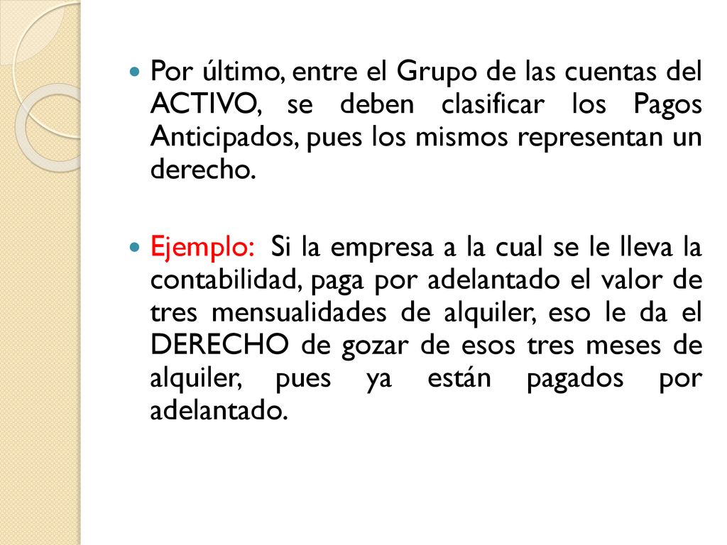Por último, entre el Grupo de las cuentas del ACTIVO, se deben clasificar los Pagos Anticipados, pues los mismos representan un derecho.