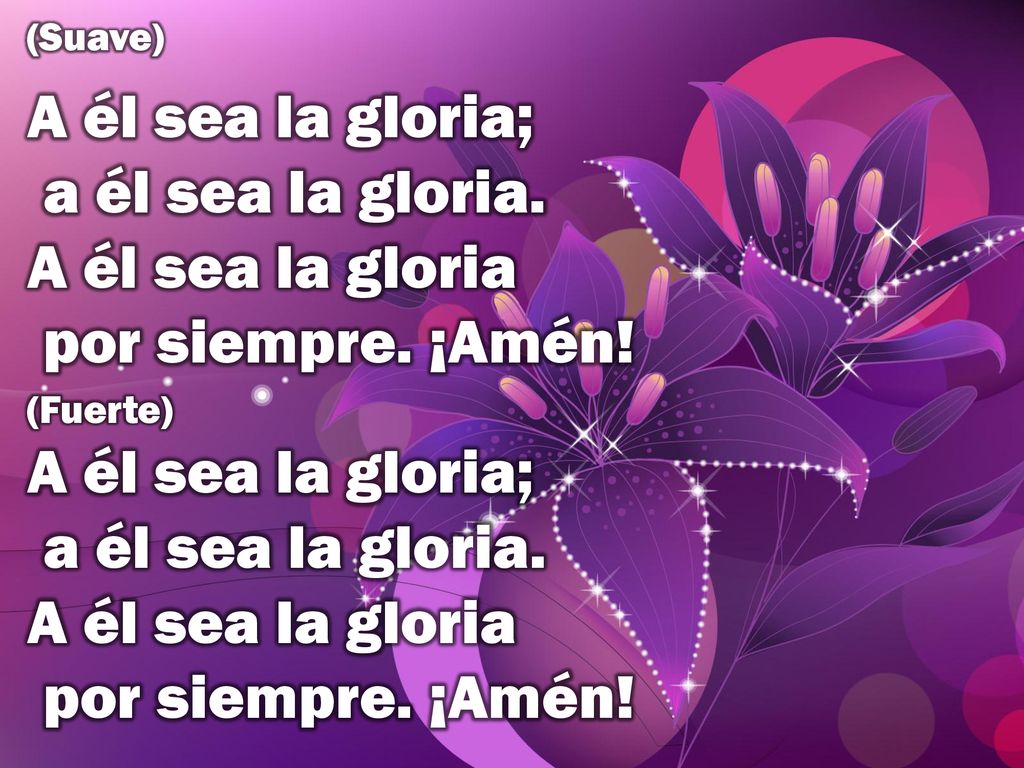 (Suave) A él sea la gloria; a él sea la gloria. A él sea la gloria por siempre. ¡Amén! (Fuerte)