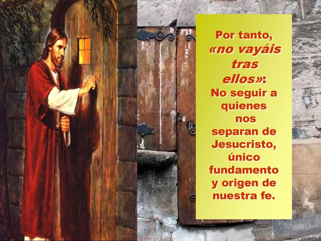 Por tanto, «no vayáis tras ellos»: No seguir a quienes nos separan de Jesucristo, único fundamento y origen de nuestra fe.