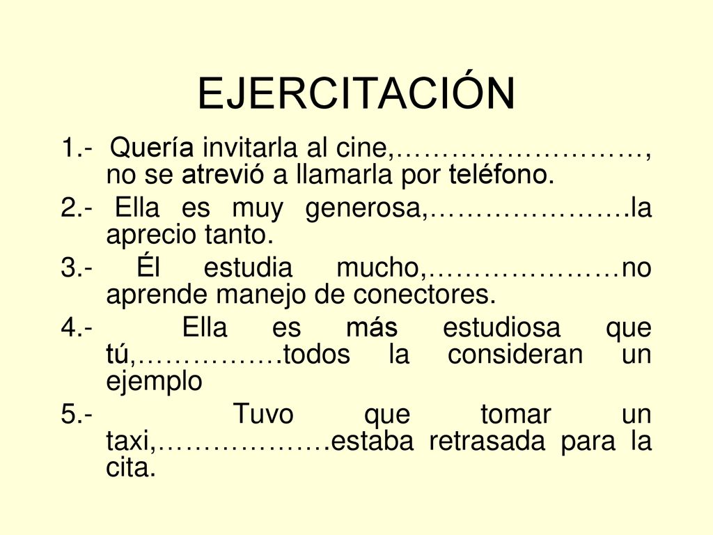 EJERCITACIÓN 1.- Quería invitarla al cine,………………………, no se atrevió a llamarla por teléfono. 2.- Ella es muy generosa,………………….la aprecio tanto.