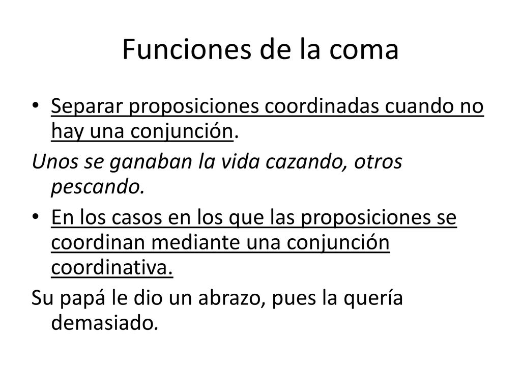 Funciones de la coma Separar proposiciones coordinadas cuando no hay una conjunción. Unos se ganaban la vida cazando, otros pescando.