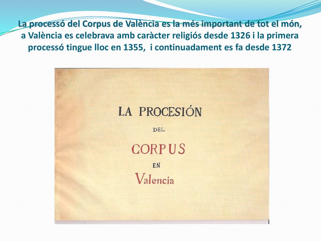 La processó del Corpus de València es la més important de tot el món, a València es celebrava amb caràcter religiós desde 1326 i la primera processó tingue lloc en 1355, i continuadament es fa desde 1372