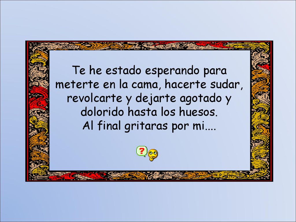 Te he estado esperando para meterte en la cama, hacerte sudar, revolcarte y dejarte agotado y dolorido hasta los huesos.