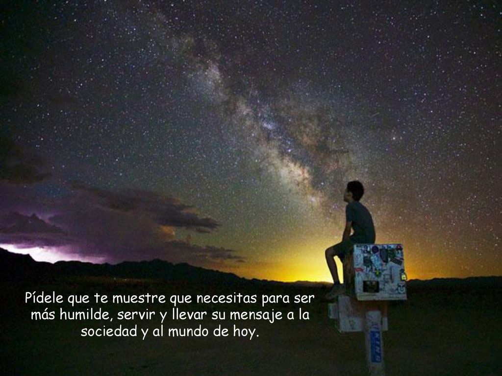 Pídele que te muestre que necesitas para ser más humilde, servir y llevar su mensaje a la sociedad y al mundo de hoy.