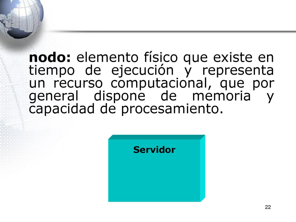 nodo: elemento físico que existe en tiempo de ejecución y representa un recurso computacional, que por general dispone de memoria y capacidad de procesamiento.