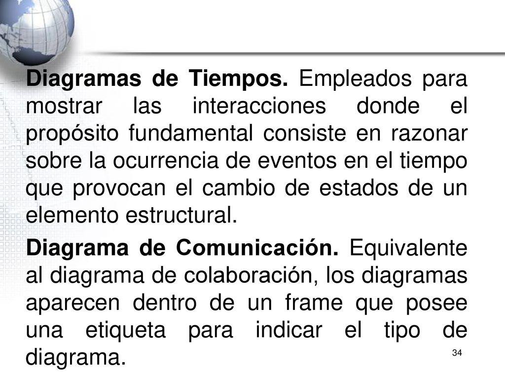 Diagramas de Tiempos. Empleados para mostrar las interacciones donde el propósito fundamental consiste en razonar sobre la ocurrencia de eventos en el tiempo que provocan el cambio de estados de un elemento estructural.