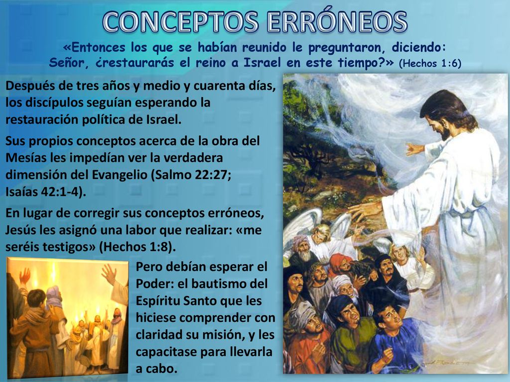 CONCEPTOS ERRÓNEOS «Entonces los que se habían reunido le preguntaron, diciendo: Señor, ¿restaurarás el reino a Israel en este tiempo » (Hechos 1:6)
