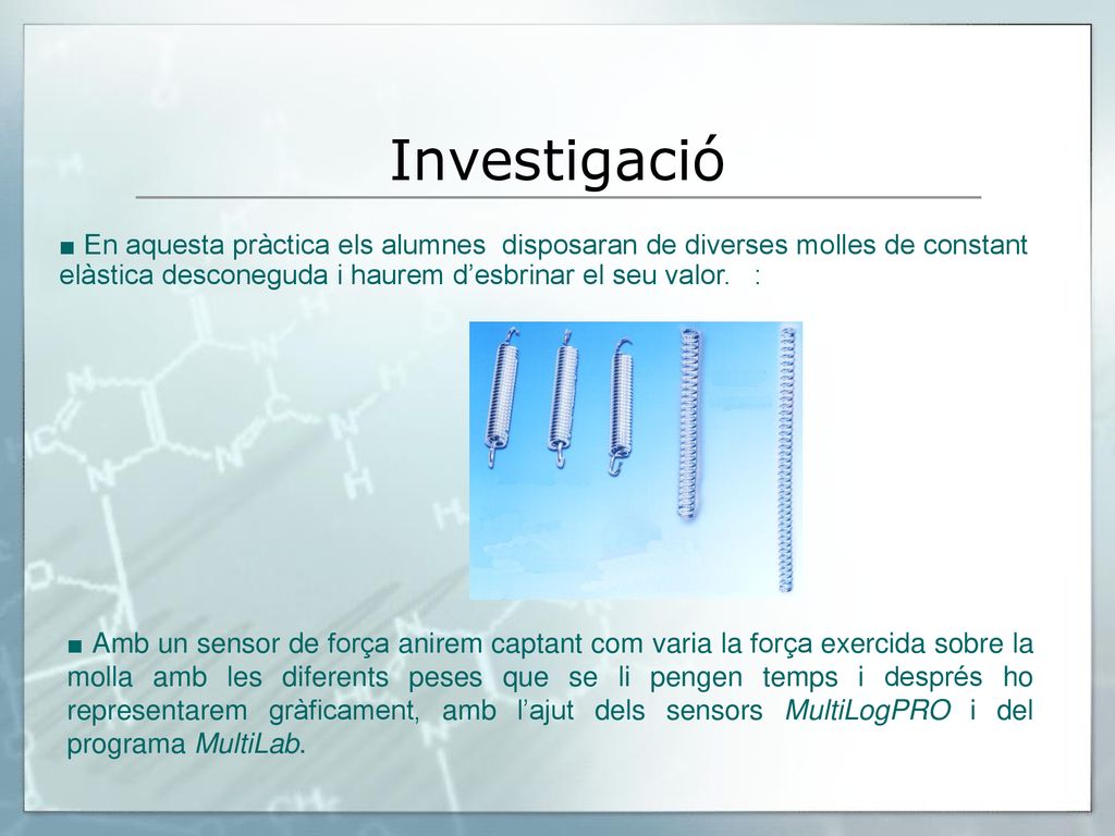Investigació ■ En aquesta pràctica els alumnes disposaran de diverses molles de constant elàstica desconeguda i haurem d’esbrinar el seu valor. :