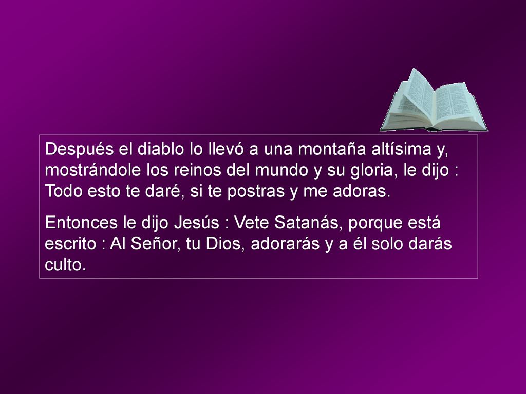 Después el diablo lo llevó a una montaña altísima y, mostrándole los reinos del mundo y su gloria, le dijo : Todo esto te daré, si te postras y me adoras.
