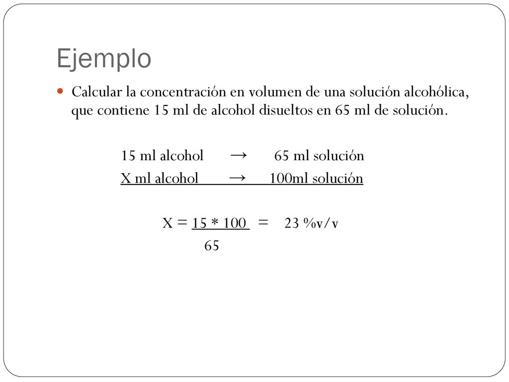 Ejemplo Calcular la concentración en volumen de una solución alcohólica, que contiene 15 ml de alcohol disueltos en 65 ml de solución.