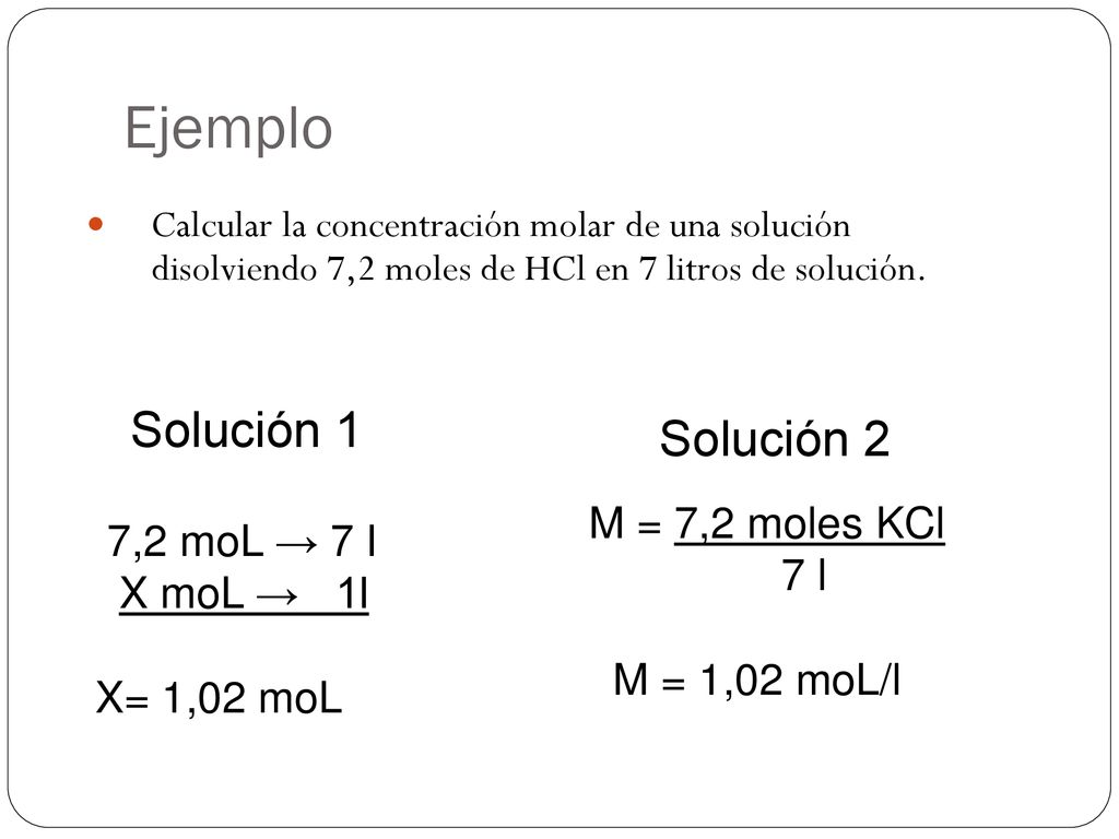 Ejemplo Solución 1 Solución 2 M = 7,2 moles KCl 7,2 moL → 7 l 7 l