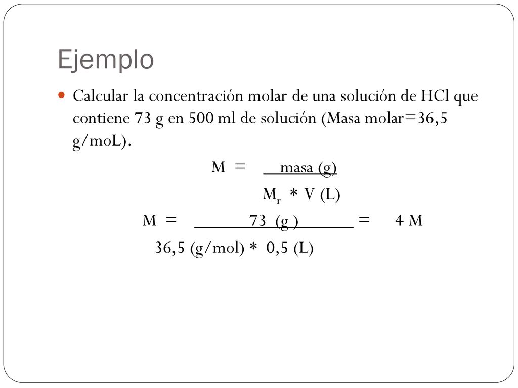 Ejemplo Calcular la concentración molar de una solución de HCl que contiene 73 g en 500 ml de solución (Masa molar=36,5 g/moL).