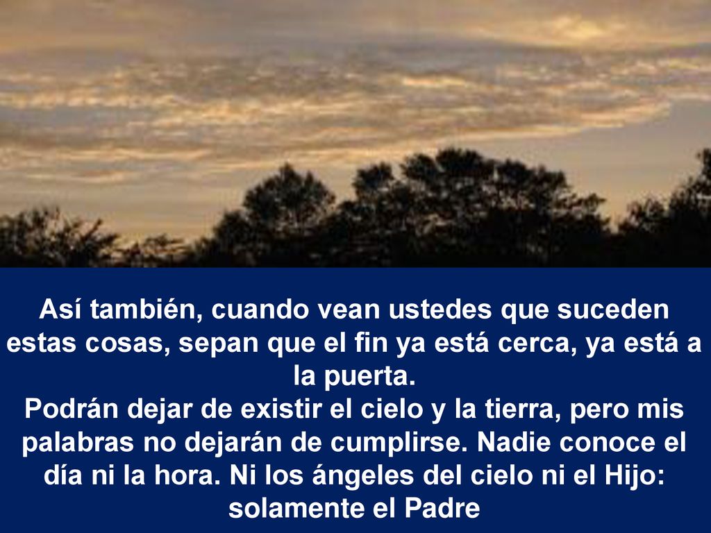 Así también, cuando vean ustedes que suceden estas cosas, sepan que el fin ya está cerca, ya está a la puerta.