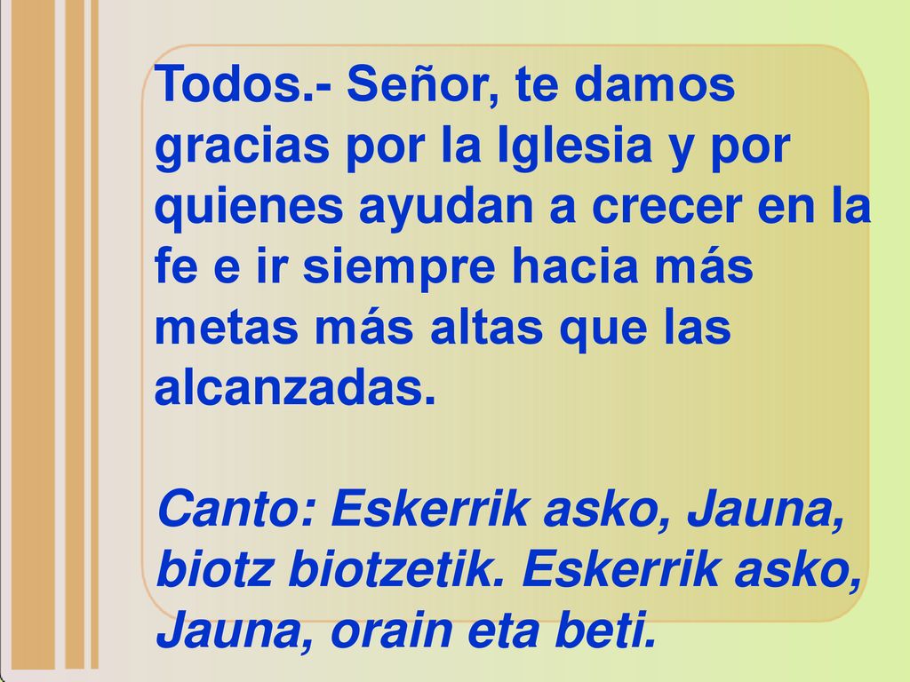 Todos.- Señor, te damos gracias por la Iglesia y por quienes ayudan a crecer en la fe e ir siempre hacia más metas más altas que las alcanzadas.