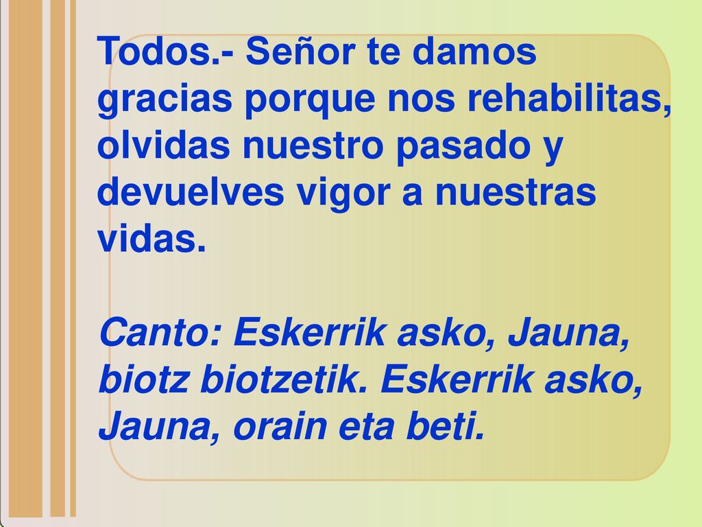 Todos.- Señor te damos gracias porque nos rehabilitas, olvidas nuestro pasado y devuelves vigor a nuestras vidas.
