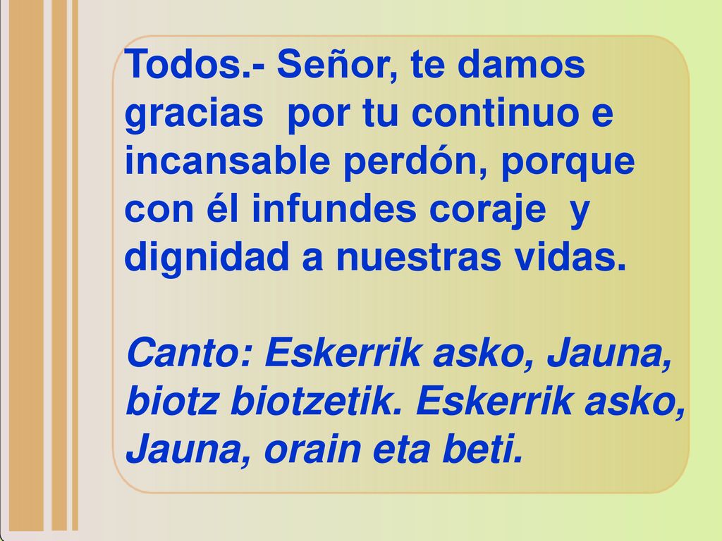 Todos.- Señor, te damos gracias por tu continuo e incansable perdón, porque con él infundes coraje y dignidad a nuestras vidas.