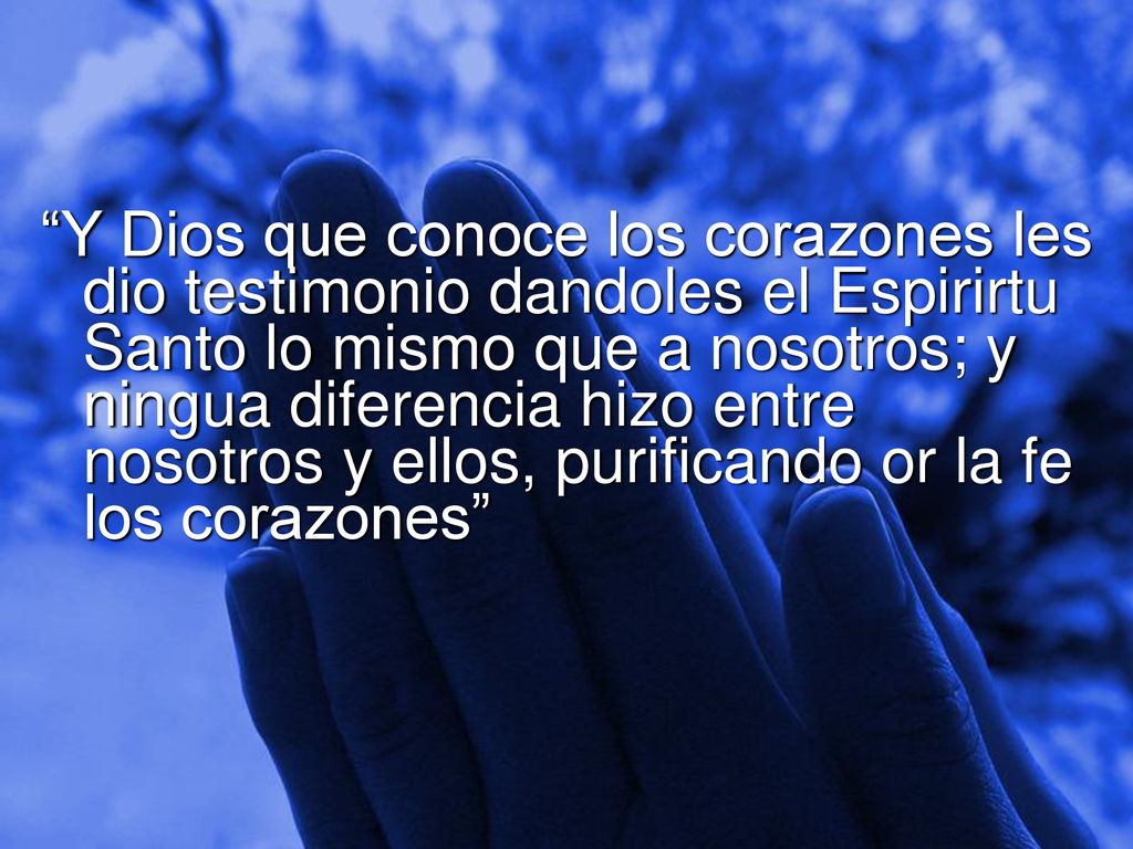 Y Dios que conoce los corazones les dio testimonio dandoles el Espirirtu Santo lo mismo que a nosotros; y ningua diferencia hizo entre nosotros y ellos, purificando or la fe los corazones