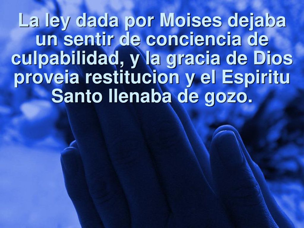 La ley dada por Moises dejaba un sentir de conciencia de culpabilidad, y la gracia de Dios proveia restitucion y el Espiritu Santo llenaba de gozo.