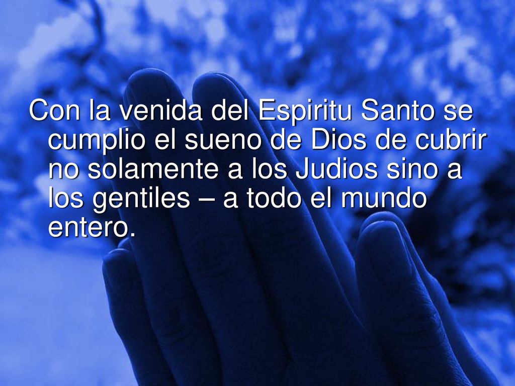 Con la venida del Espiritu Santo se cumplio el sueno de Dios de cubrir no solamente a los Judios sino a los gentiles – a todo el mundo entero.