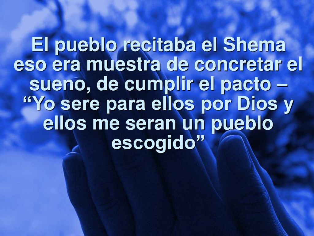 El pueblo recitaba el Shema eso era muestra de concretar el sueno, de cumplir el pacto – Yo sere para ellos por Dios y ellos me seran un pueblo escogido