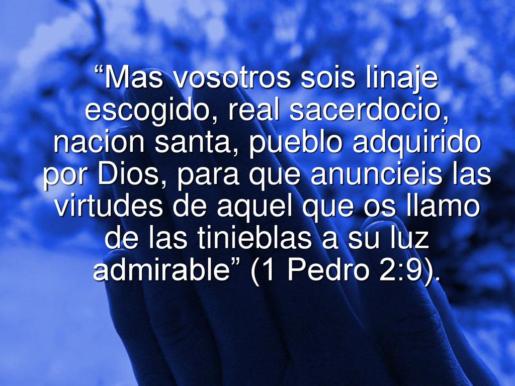 Mas vosotros sois linaje escogido, real sacerdocio, nacion santa, pueblo adquirido por Dios, para que anuncieis las virtudes de aquel que os llamo de las tinieblas a su luz admirable (1 Pedro 2:9).