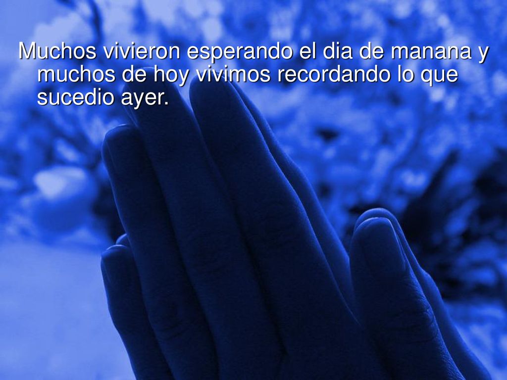 Muchos vivieron esperando el dia de manana y muchos de hoy vivimos recordando lo que sucedio ayer.