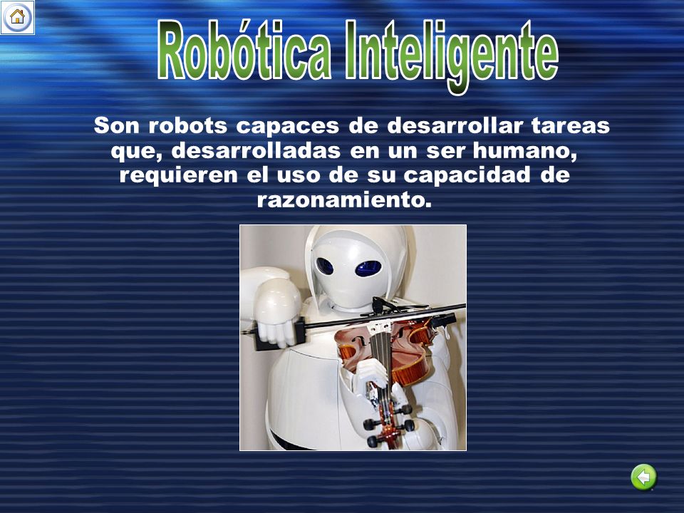Robótica Inteligente Son robots capaces de desarrollar tareas que, desarrolladas en un ser humano, requieren el uso de su capacidad de razonamiento.
